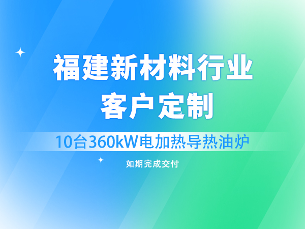 福建新材料行业客户批量定制的10台360kW电加热导热油炉交付成功！
